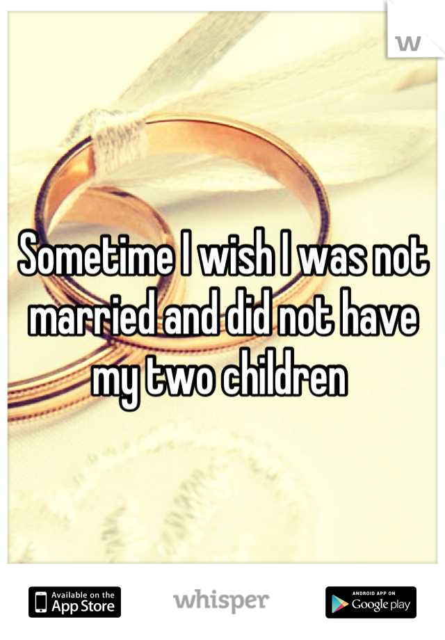 Sometime I wish I was not married and did not have my two children 