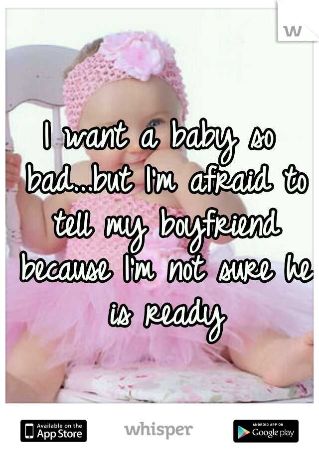 I want a baby so bad...but I'm afraid to tell my boyfriend because I'm not sure he is ready