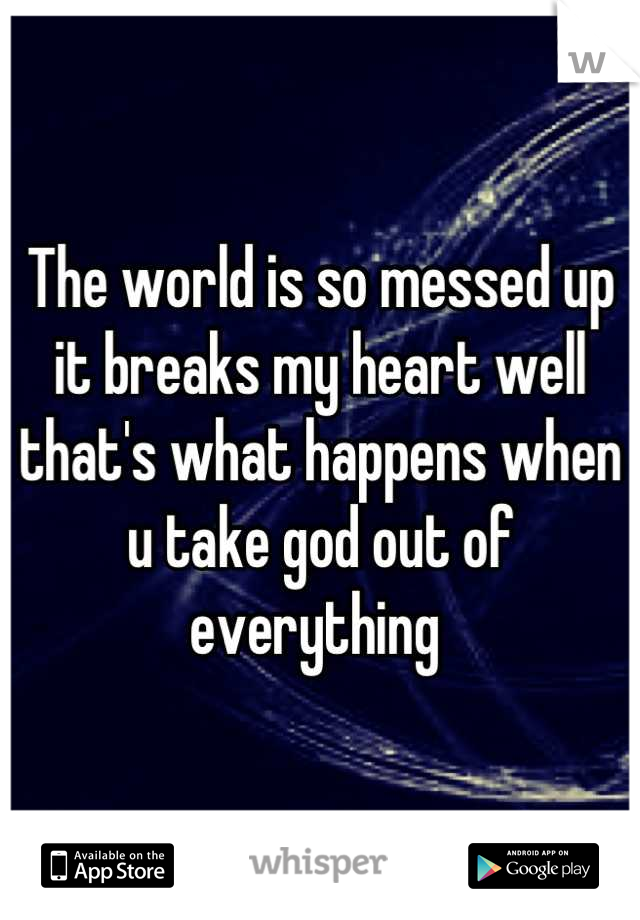 The world is so messed up it breaks my heart well that's what happens when u take god out of everything 