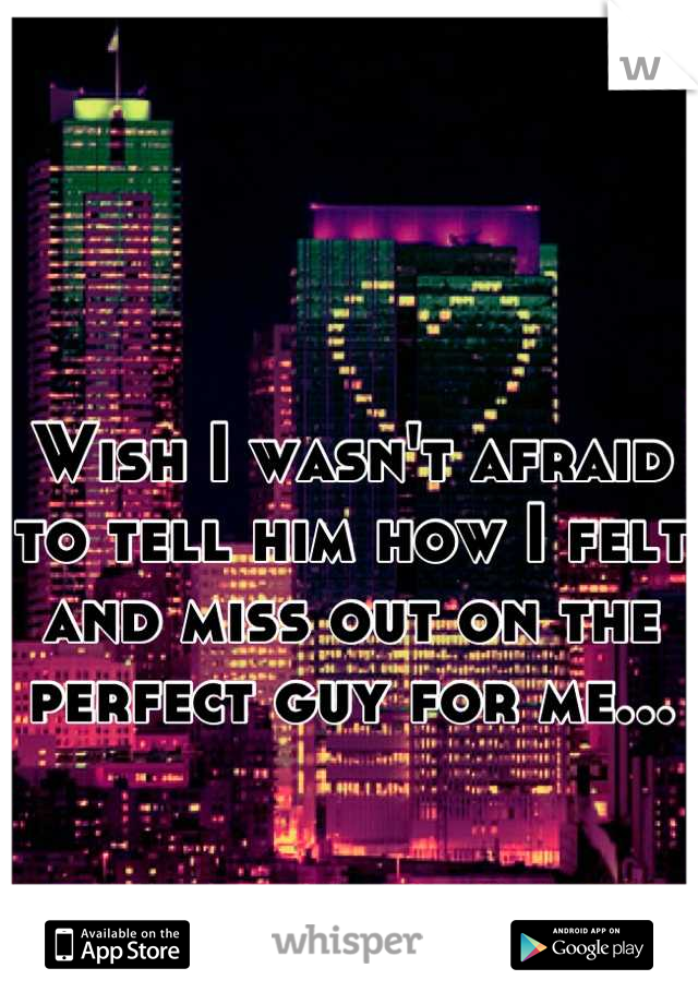 Wish I wasn't afraid to tell him how I felt and miss out on the perfect guy for me...