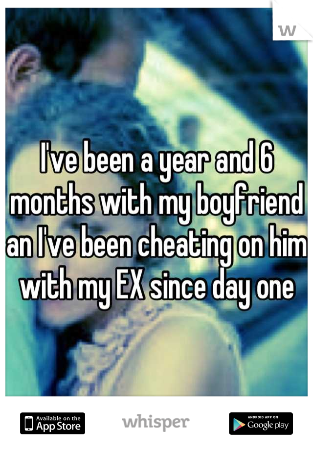 I've been a year and 6 months with my boyfriend an I've been cheating on him with my EX since day one