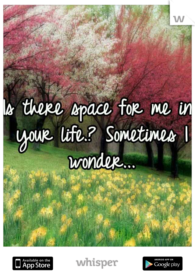 Is there space for me in your life.? Sometimes I wonder...