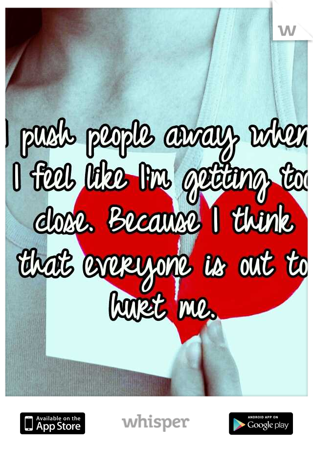 I push people away when I feel like I'm getting too close. Because I think that everyone is out to hurt me.