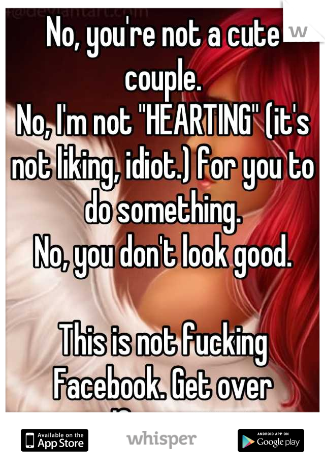 No, you're not a cute couple. 
No, I'm not "HEARTING" (it's not liking, idiot.) for you to do something. 
No, you don't look good. 

This is not fucking Facebook. Get over yourself you attention whore.