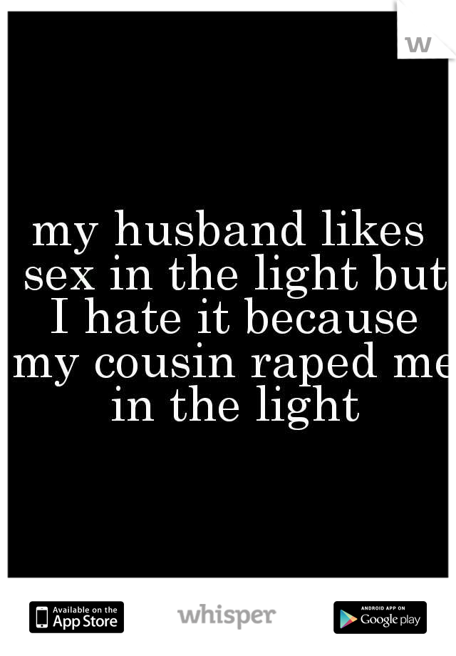 my husband likes sex in the light but I hate it because my cousin raped me in the light