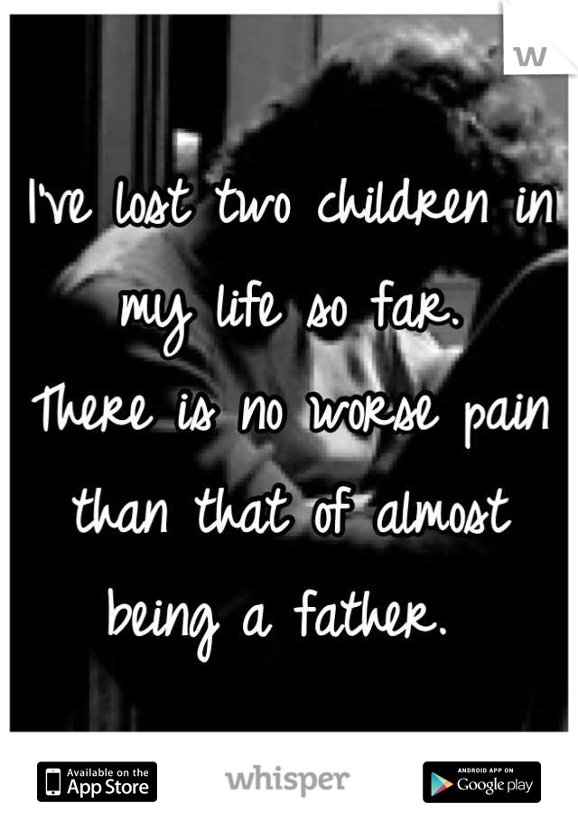 I've lost two children in my life so far. 
There is no worse pain than that of almost being a father. 