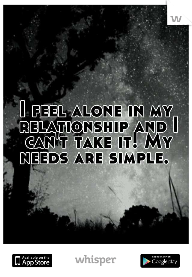 I feel alone in my relationship and I can't take it! My needs are simple.
