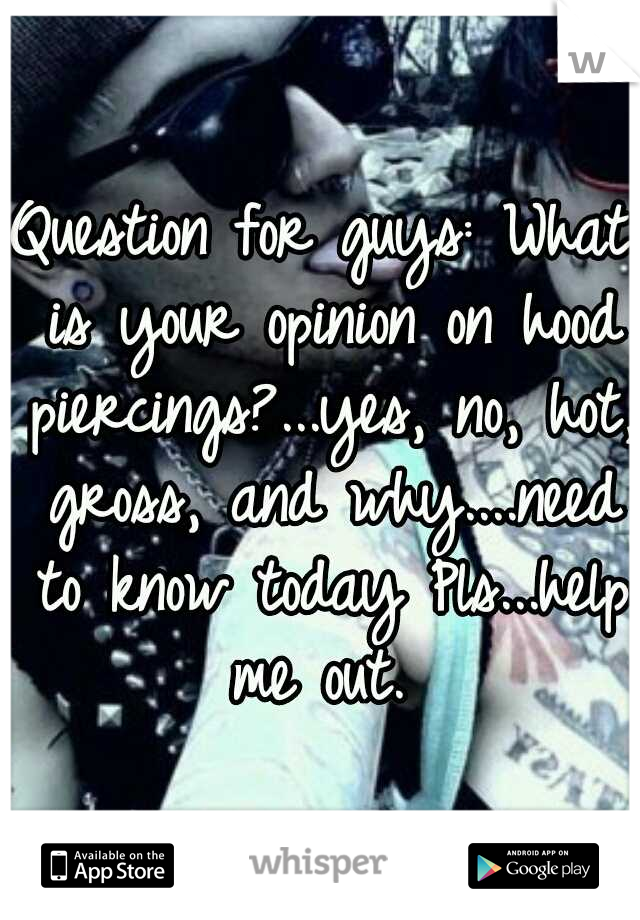 Question for guys:
What is your opinion on hood piercings?...yes, no, hot, gross, and why....need to know today Pls...help me out. 