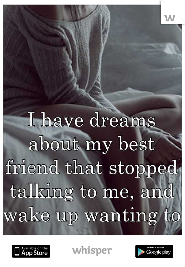 I have dreams about my best friend that stopped talking to me, and wake up wanting to cry.