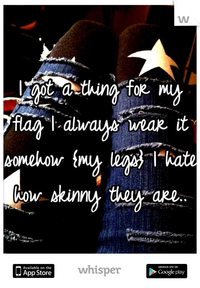 I got a thing for my flag I always wear it somehow {my legs} I hate how skinny they are..