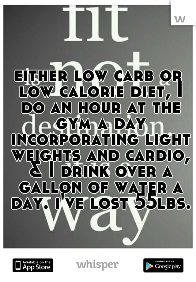 either low carb or low calorie diet, I do an hour at the gym a day incorporating light weights and cardio, & I drink over a gallon of water a day. i've lost 55lbs.