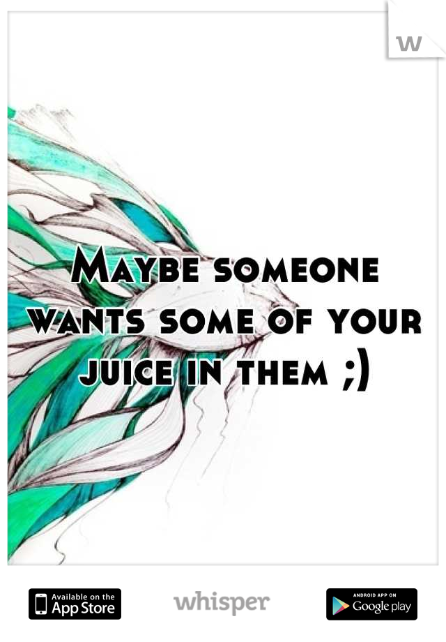 Maybe someone wants some of your juice in them ;)