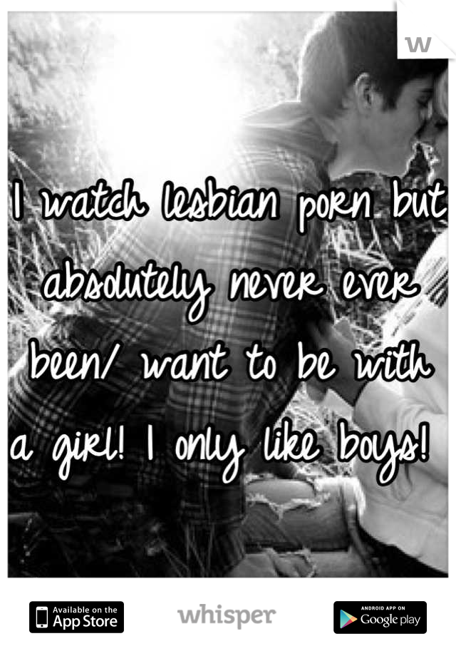 I watch lesbian porn but absolutely never ever been/ want to be with a girl! I only like boys! 