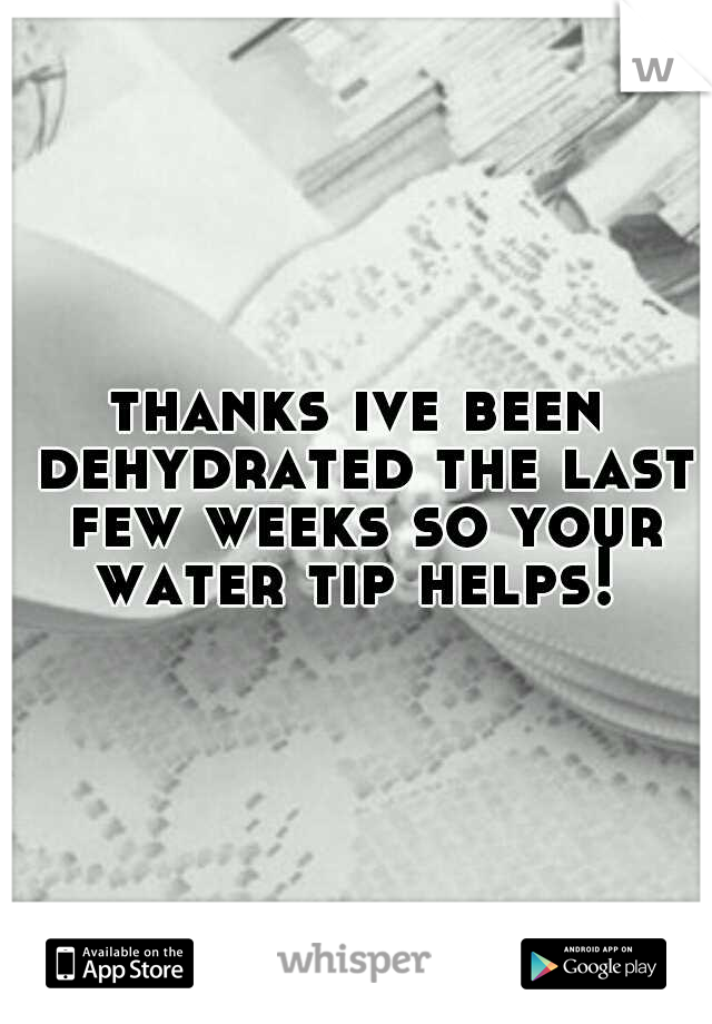 thanks ive been dehydrated the last few weeks so your water tip helps! 