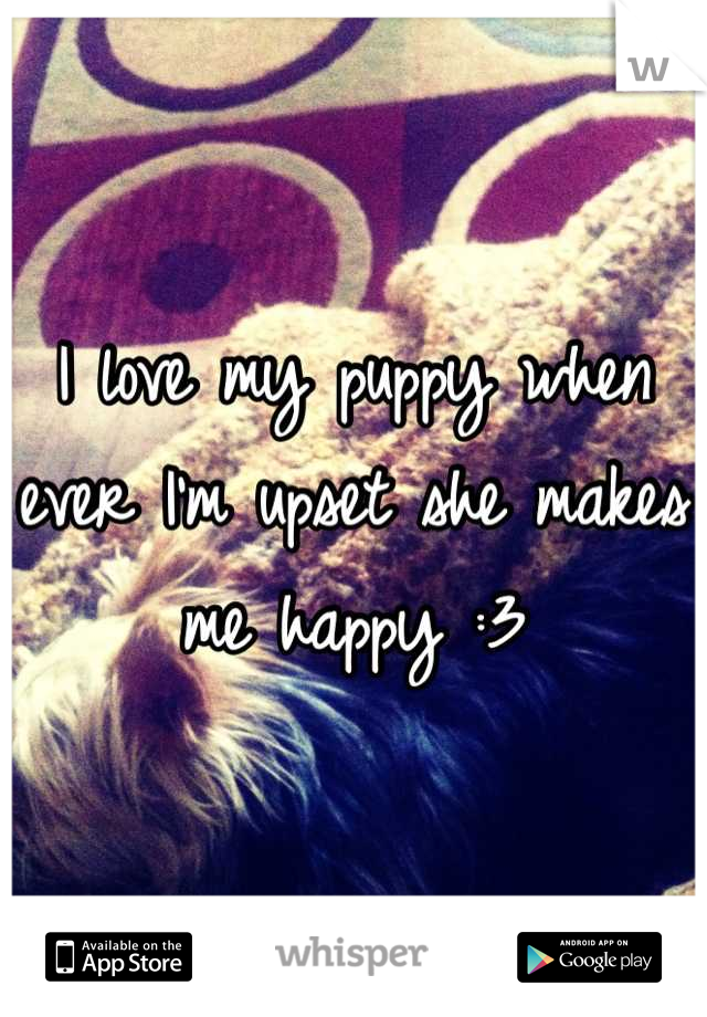 I love my puppy when ever I'm upset she makes me happy :3