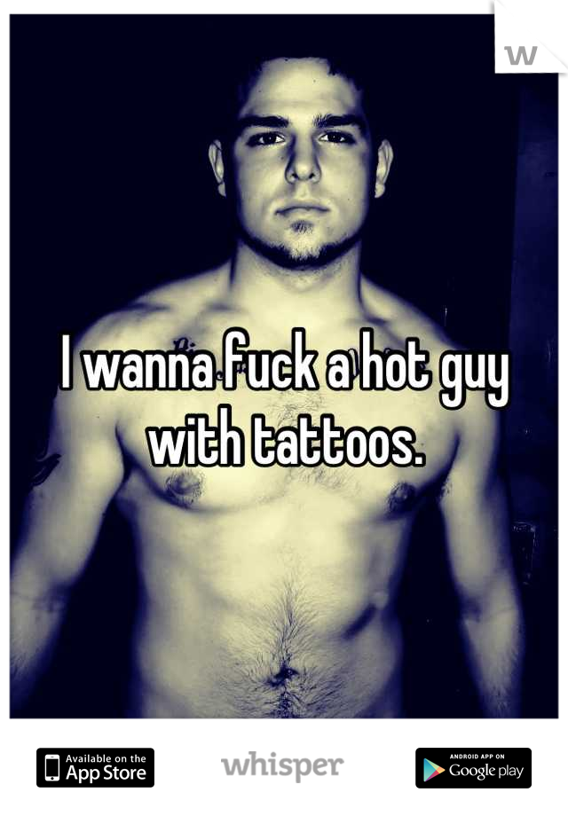 I wanna fuck a hot guy with tattoos.