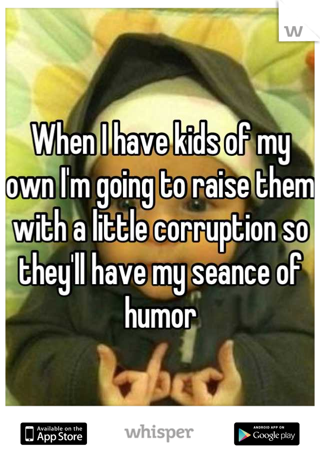 When I have kids of my own I'm going to raise them with a little corruption so they'll have my seance of humor