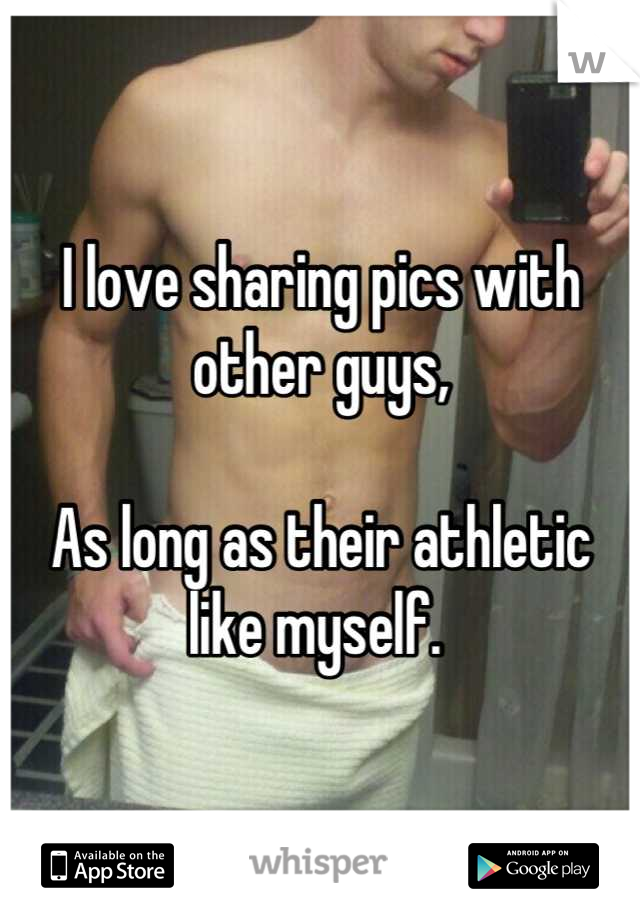 I love sharing pics with other guys, 

As long as their athletic like myself. 