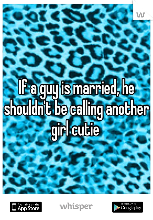 If a guy is married, he shouldn't be calling another girl cutie 