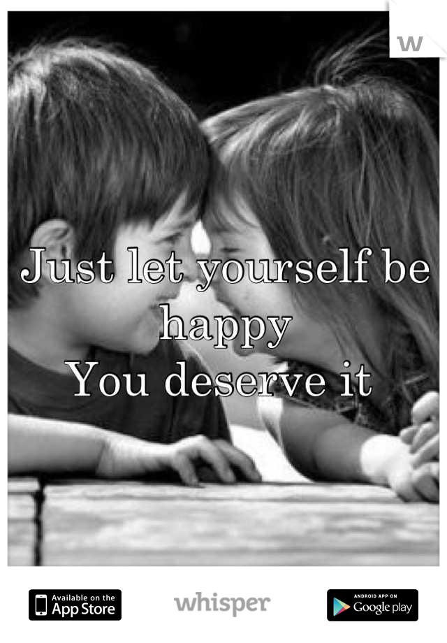 Just let yourself be happy
You deserve it 