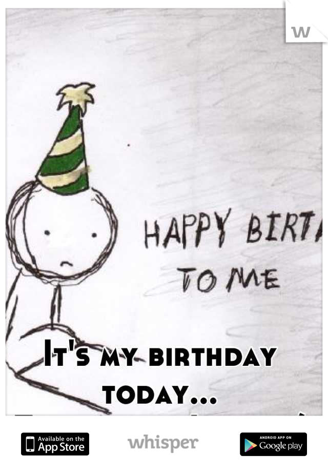 It's my birthday today...
This is how I feel :/