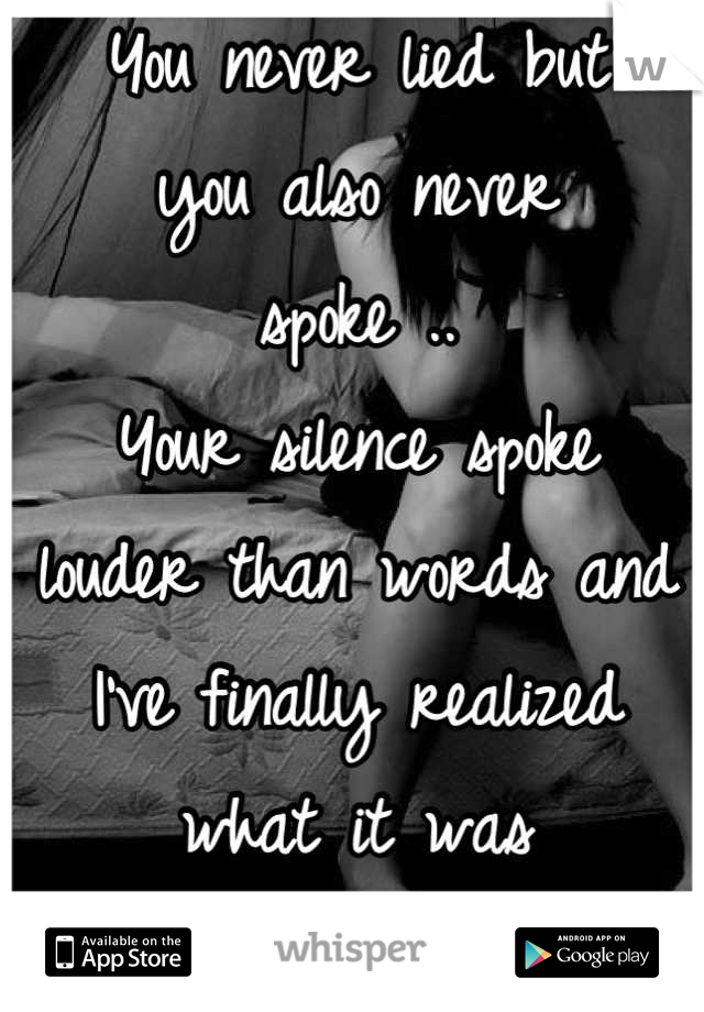 You never lied but
you also never
spoke ..
Your silence spoke
louder than words and
I've finally realized
what it was
saying ..