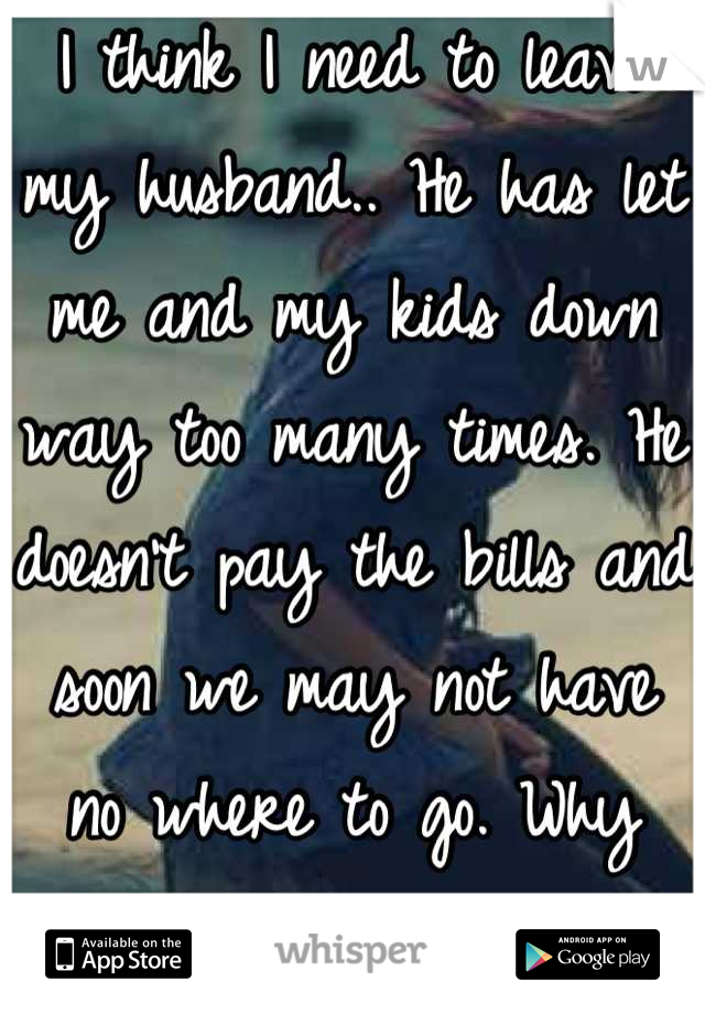 I think I need to leave my husband.. He has let me and my kids down way too many times. He doesn't pay the bills and soon we may not have no where to go. Why won't he just let me go my own way!?