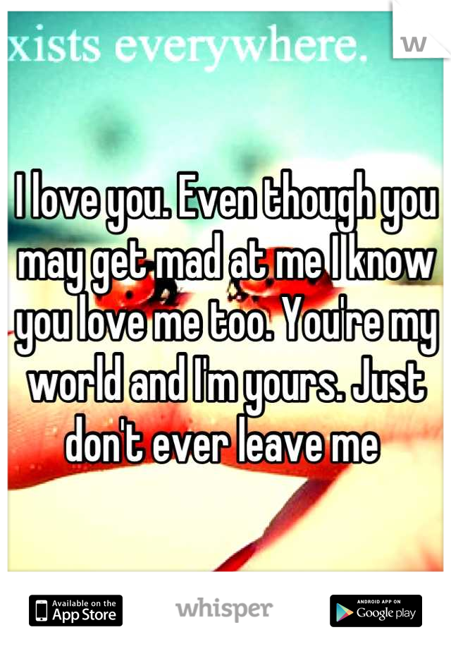 I love you. Even though you may get mad at me I know you love me too. You're my world and I'm yours. Just don't ever leave me 