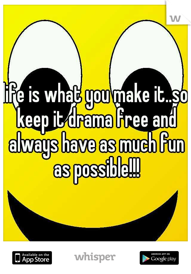 life is what you make it..so keep it drama free and always have as much fun as possible!!!