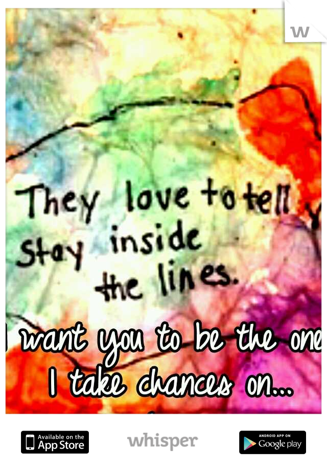 I want you to be the one I take chances on... -Lang