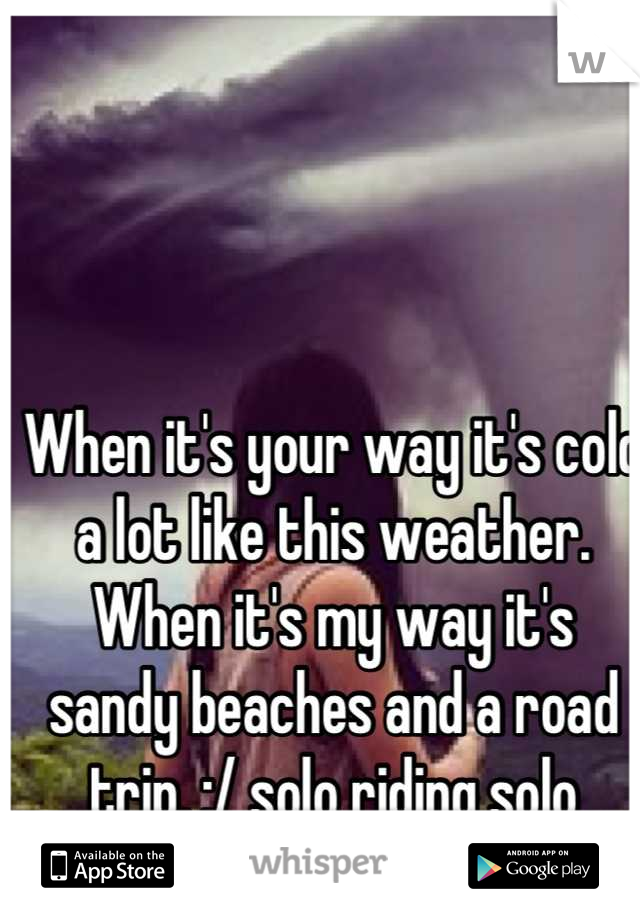 When it's your way it's cold a lot like this weather. When it's my way it's sandy beaches and a road trip. :/ solo riding solo