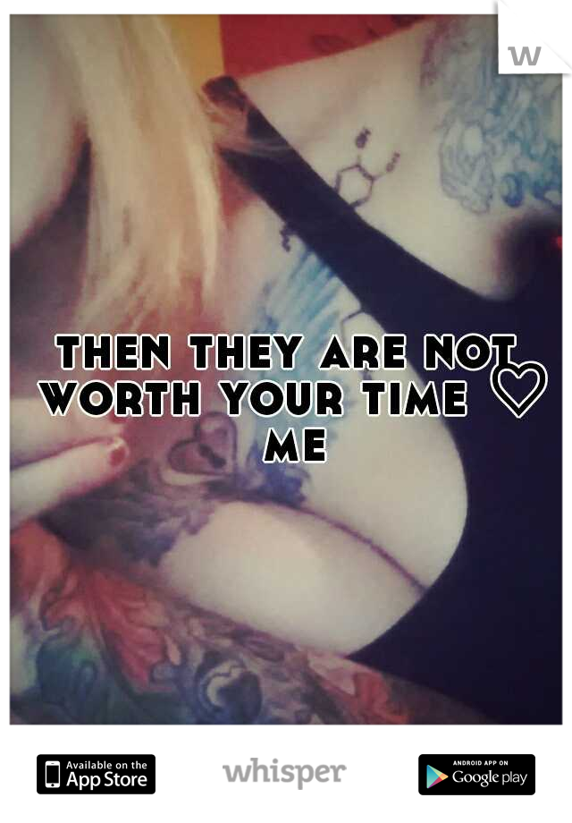 then they are not worth your time ♡ me