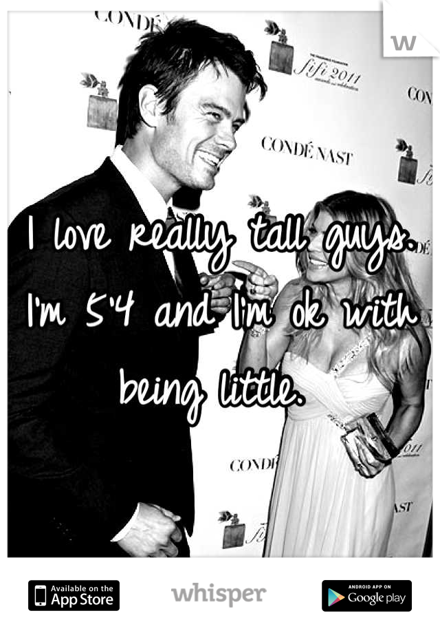 I love really tall guys. I'm 5'4 and I'm ok with being little. 