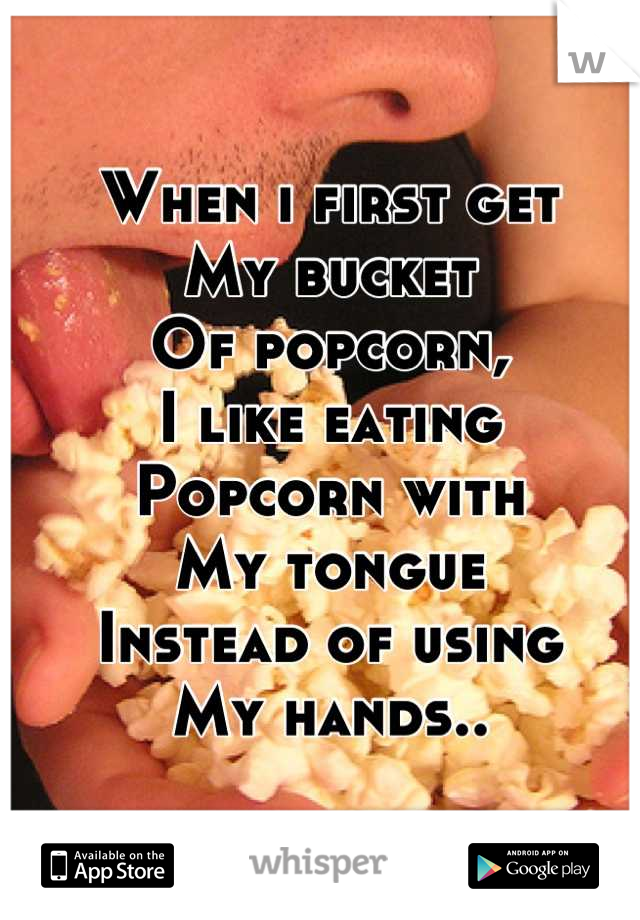 When i first get
My bucket 
Of popcorn,
I like eating
Popcorn with 
My tongue
Instead of using
My hands..