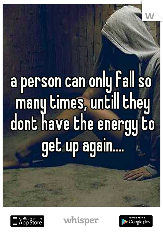 a person can only fall so many times, untill they dont have the energy to get up again....