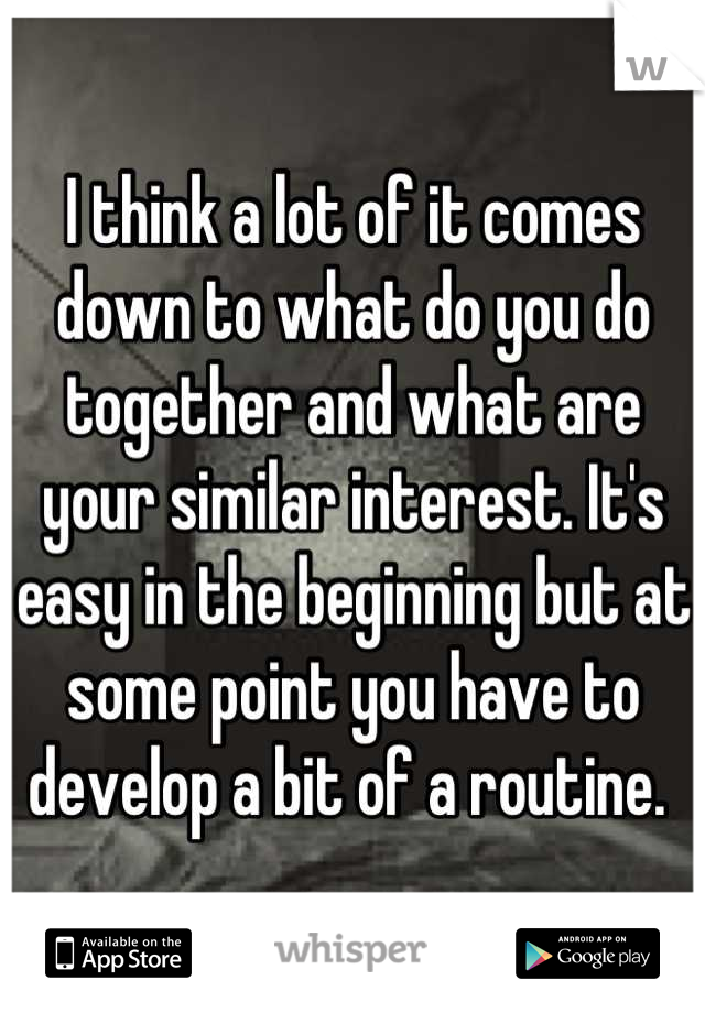 I think a lot of it comes down to what do you do together and what are your similar interest. It's easy in the beginning but at some point you have to develop a bit of a routine. 