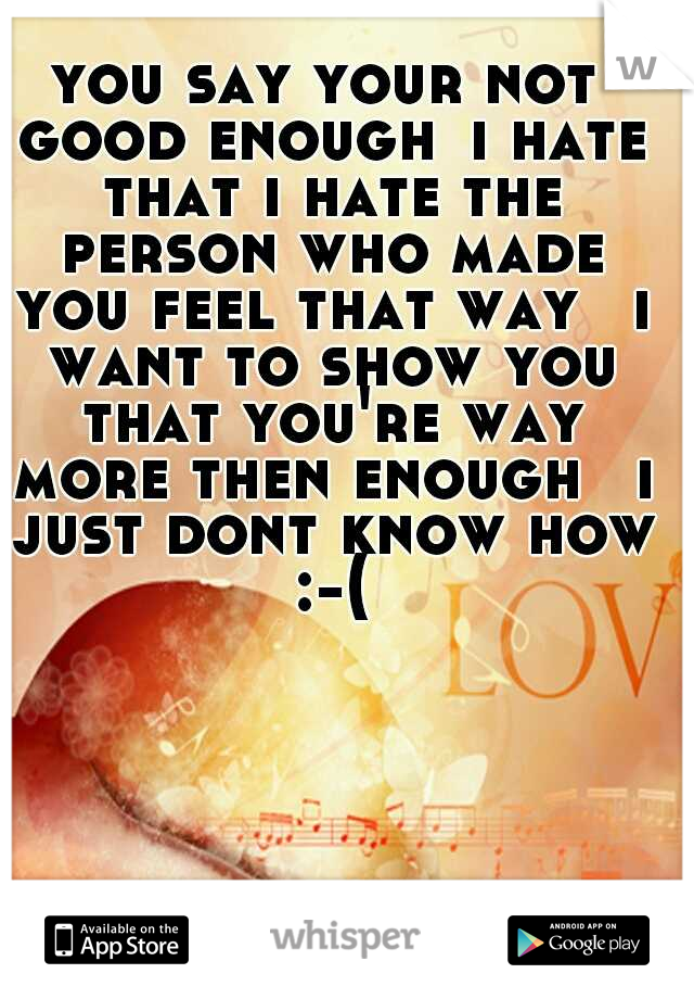 you say your not good enough
i hate that i hate the person who made you feel that way 
i want to show you that you're way more then enough 
i just dont know how :-(