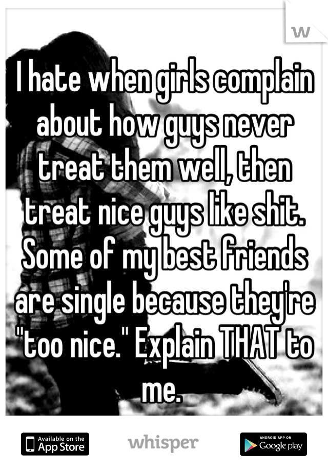 I hate when girls complain about how guys never treat them well, then treat nice guys like shit. Some of my best friends are single because they're "too nice." Explain THAT to me. 