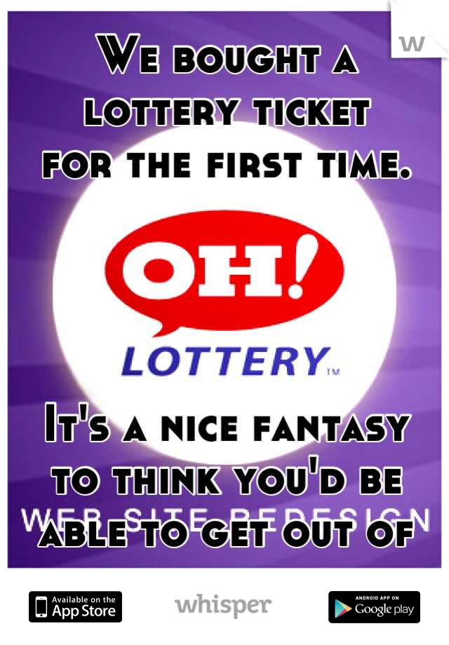 We bought a
lottery ticket
for the first time.




It's a nice fantasy
to think you'd be
able to get out of
debt.