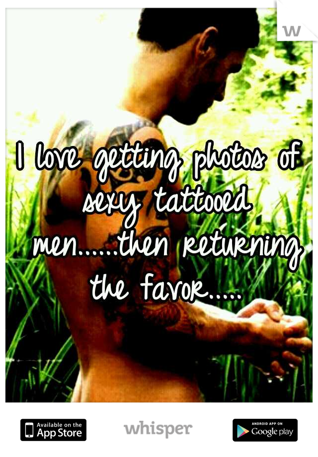 I love getting photos of sexy tattooed men......then returning the favor.....