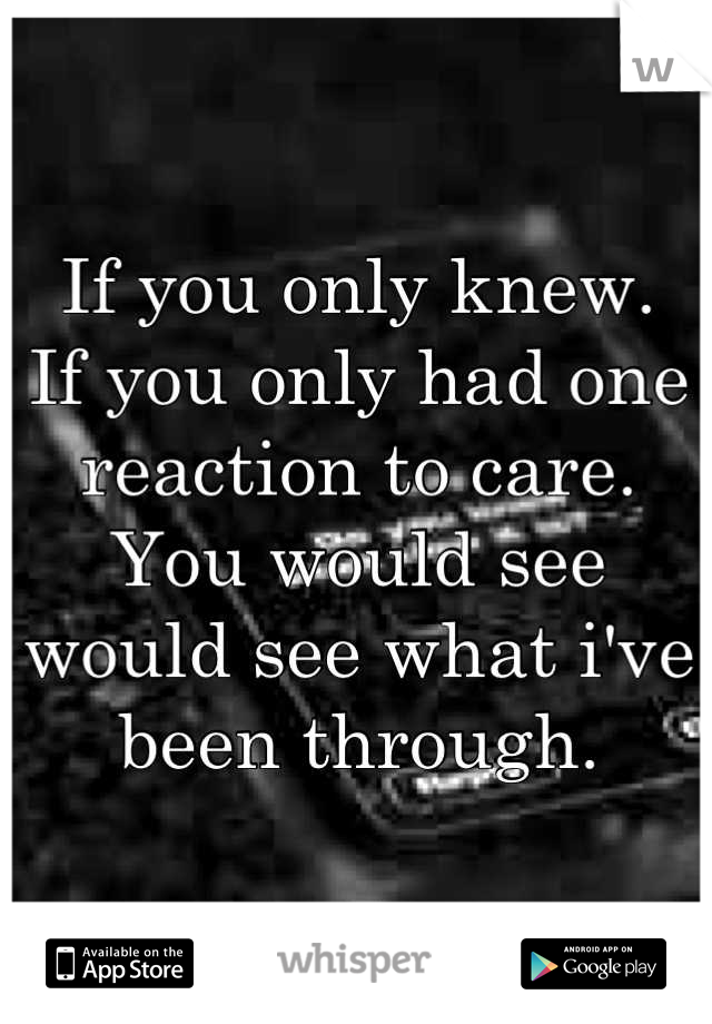 If you only knew.
If you only had one reaction to care.
You would see would see what i've been through.