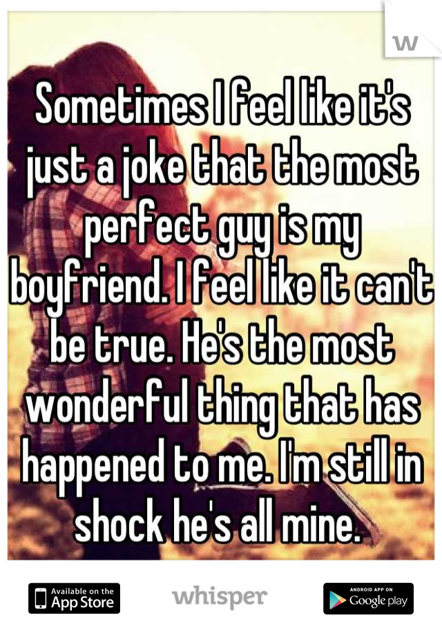 Sometimes I feel like it's just a joke that the most perfect guy is my boyfriend. I feel like it can't be true. He's the most wonderful thing that has happened to me. I'm still in shock he's all mine. 