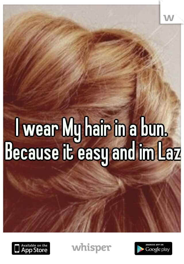 I wear My hair in a bun. Because it easy and im Lazy