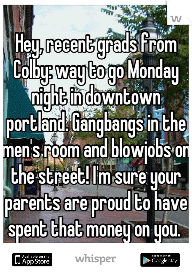 Hey, recent grads from Colby: way to go Monday night in downtown portland. Gangbangs in the men's room and blowjobs on the street! I'm sure your parents are proud to have spent that money on you. 