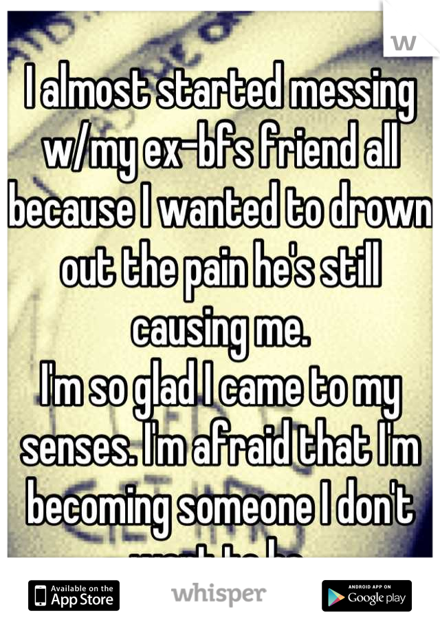 I almost started messing w/my ex-bfs friend all because I wanted to drown out the pain he's still causing me.
I'm so glad I came to my senses. I'm afraid that I'm becoming someone I don't want to be.