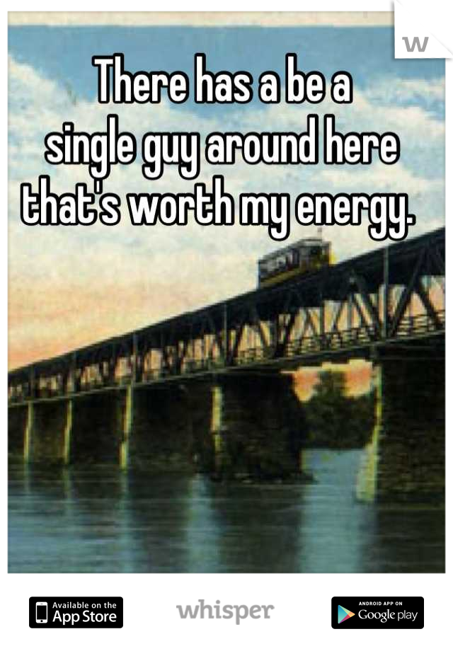 There has a be a 
single guy around here 
that's worth my energy. 