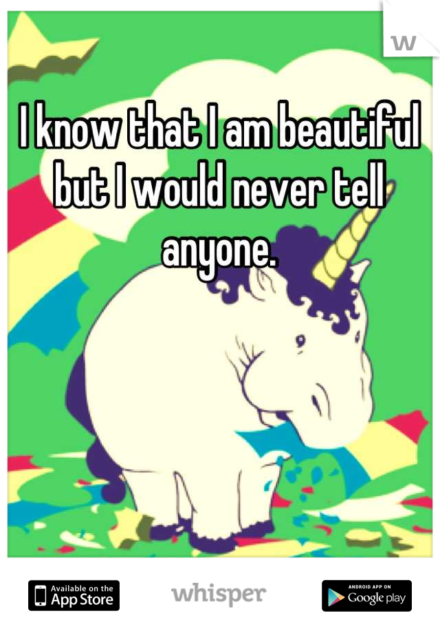 I know that I am beautiful but I would never tell anyone.