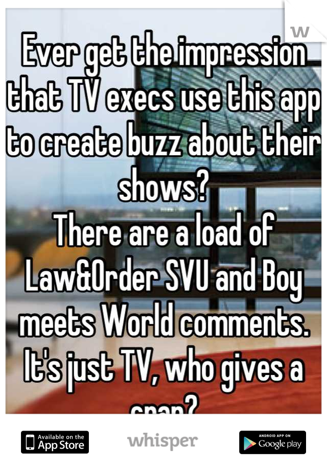 Ever get the impression that TV execs use this app to create buzz about their shows?
There are a load of Law&Order SVU and Boy meets World comments. It's just TV, who gives a crap?