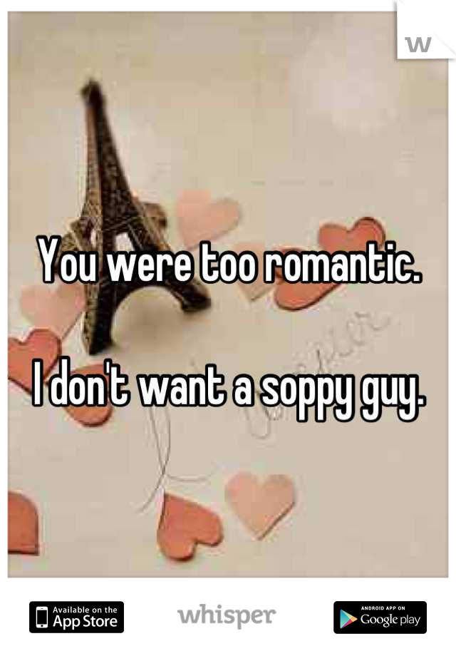 You were too romantic.

I don't want a soppy guy.
