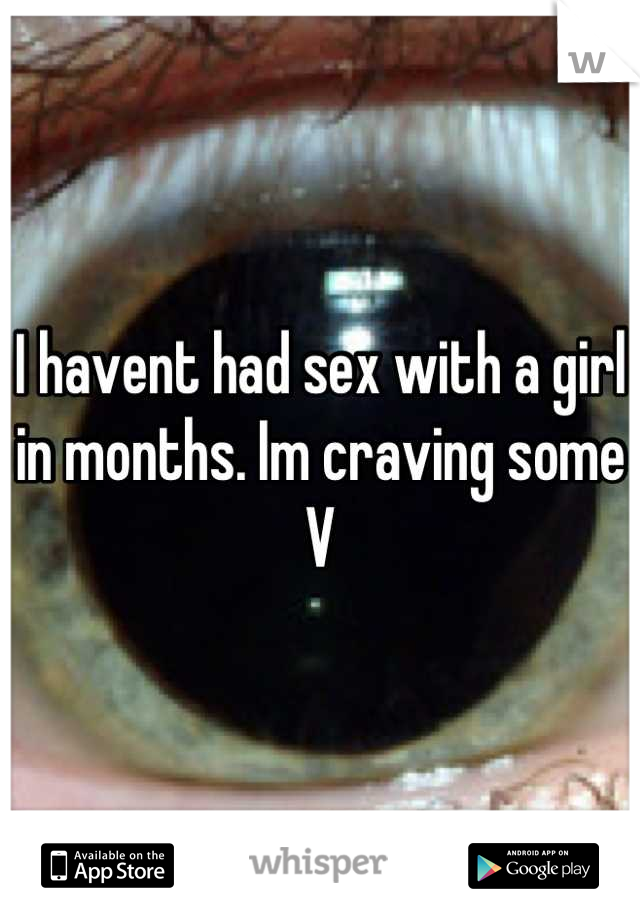 I havent had sex with a girl in months. Im craving some V